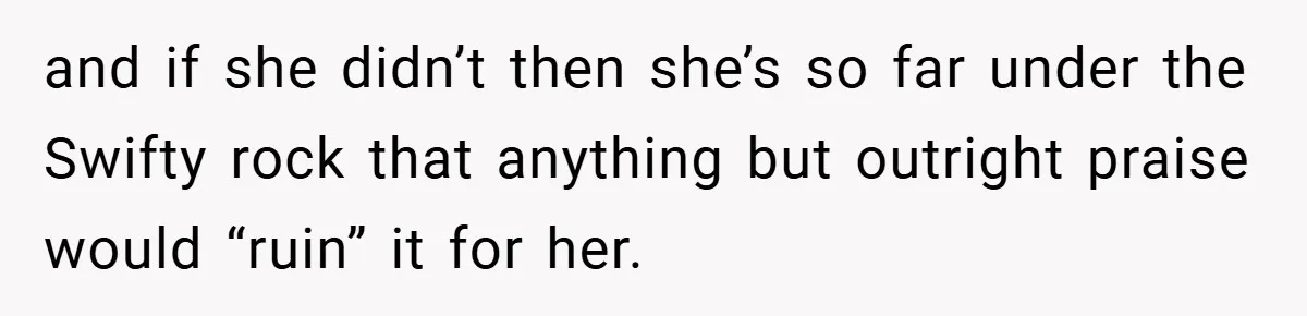 and if she didn’t then she’s so far under the Swifty rock that anything but outright praise would “ruin” it for her.
