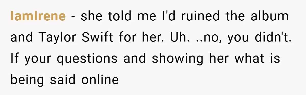 IamIrene − she told me I'd ruined the album and Taylor Swift for her. Uh. ..no, you didn't. If your questions and showing her what is being said online