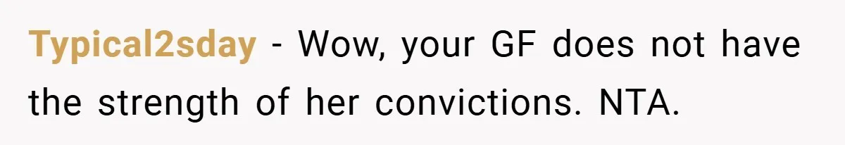 Typical2sday − Wow, your GF does not have the strength of her convictions. NTA.