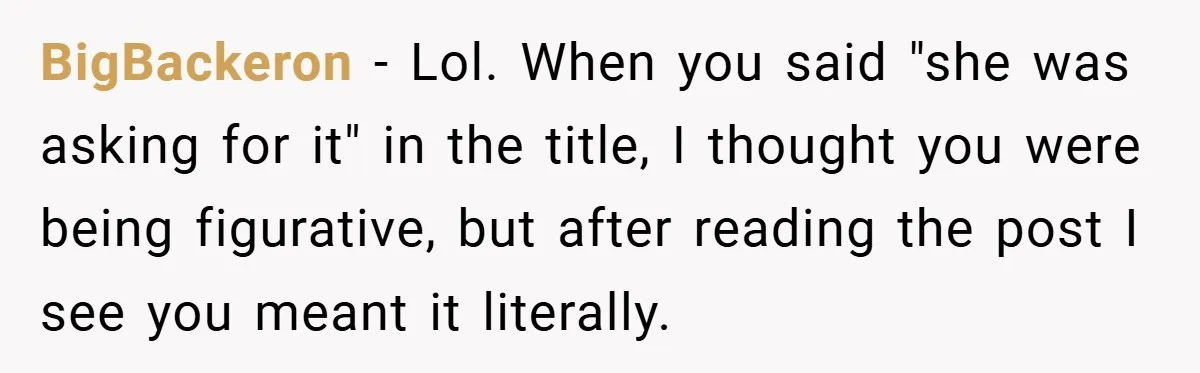 BigBackeron − Lol. When you said "she was asking for it" in the title, I thought you were being figurative, but after reading the post I see you meant it...