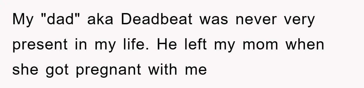 My "dad" aka Deadbeat was never very present in my life. He left my mom when she got pregnant with me