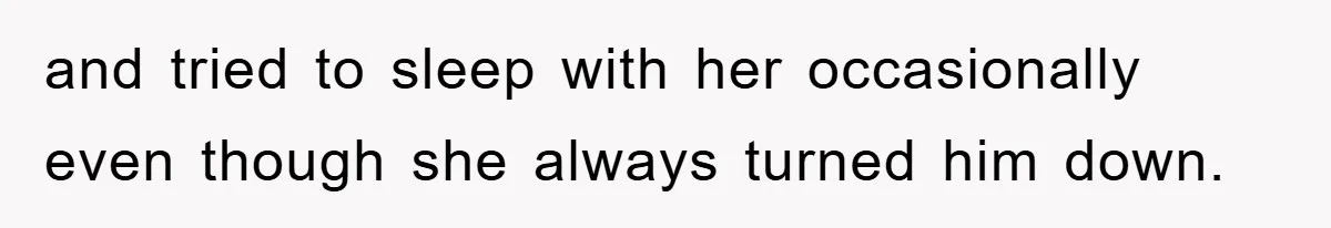 and tried to sleep with her occasionally even though she always turned him down.