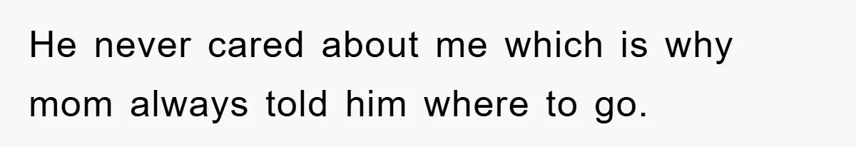 He never cared about me which is why mom always told him where to go.