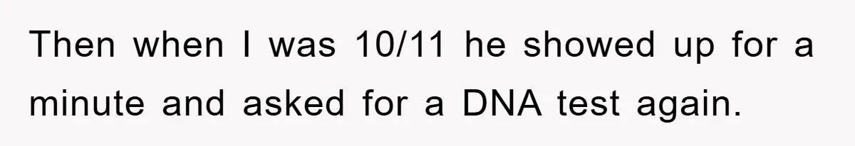 Then when I was 10/11 he showed up for a minute and asked for a DNA test again.