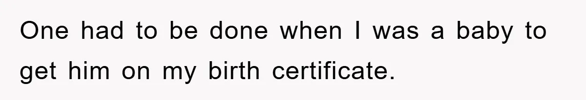 One had to be done when I was a baby to get him on my birth certificate.