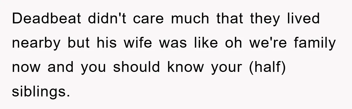 Deadbeat didn't care much that they lived nearby but his wife was like oh we're family now and you should know your (half) siblings.