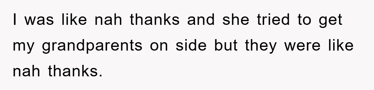 I was like nah thanks and she tried to get my grandparents on side but they were like nah thanks.