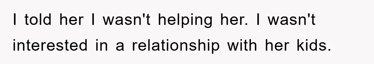 I told her I wasn't helping her. I wasn't interested in a relationship with her kids.