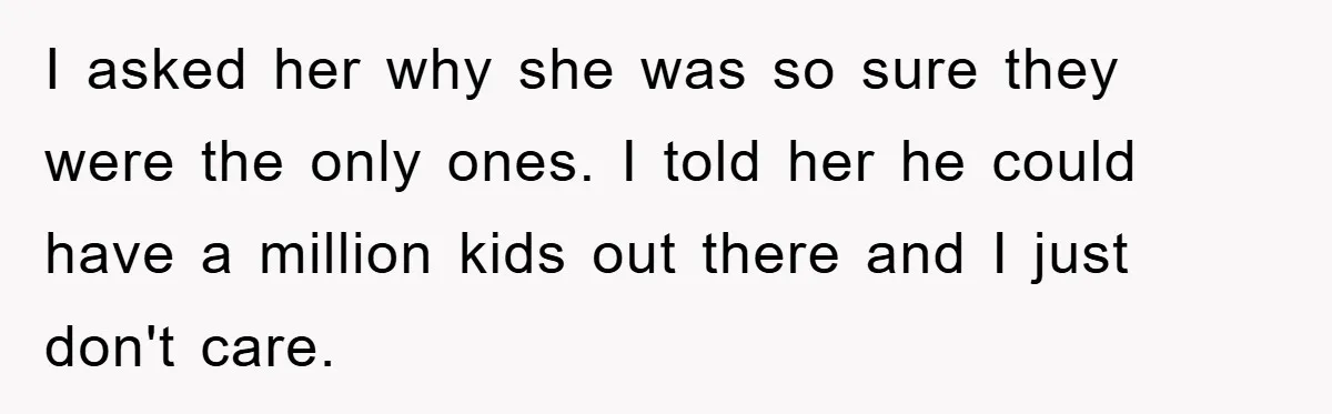 I asked her why she was so sure they were the only ones. I told her he could have a million kids out there and I just don't care.