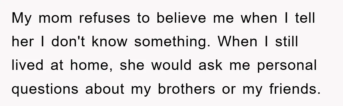Mom Couldn’t Stop Asking Personal Questions, So Her Daughter Fought Back With Creative Lies My mom refuses to believe me when I tell her I don't know something. When I still lived at home, she would ask me personal questions about my brothers or...