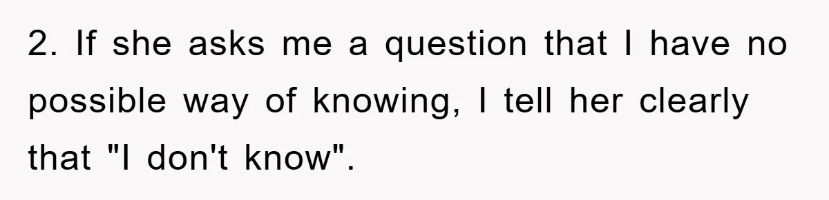 Mom Couldn’t Stop Asking Personal Questions, So Her Daughter Fought Back With Creative Lies 2. If she asks me a question that I have no possible way of knowing, I tell her clearly that "I don't know".