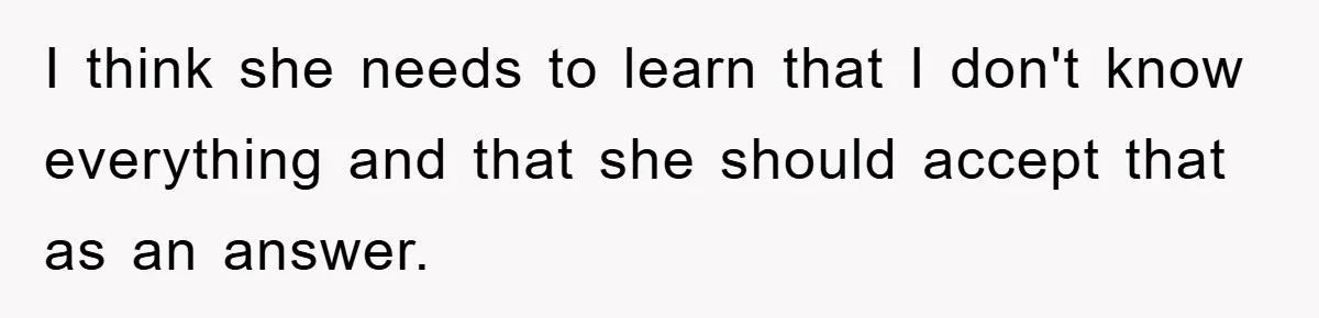 Mom Couldn’t Stop Asking Personal Questions, So Her Daughter Fought Back With Creative Lies I think she needs to learn that I don't know everything and that she should accept that as an answer.