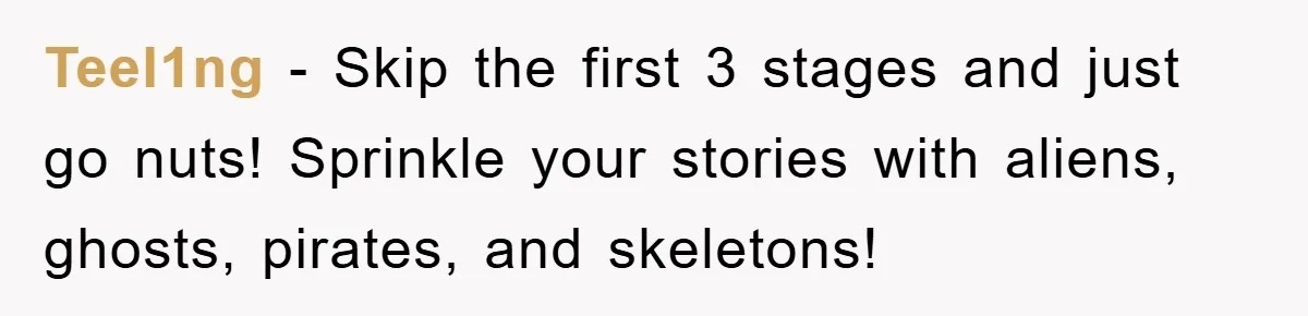 Mom Couldn’t Stop Asking Personal Questions, So Her Daughter Fought Back With Creative Lies Teel1ng − Skip the first 3 stages and just go nuts! Sprinkle your stories with aliens, ghosts, pirates, and skeletons!