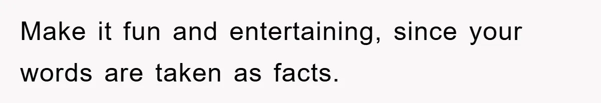Mom Couldn’t Stop Asking Personal Questions, So Her Daughter Fought Back With Creative Lies Make it fun and entertaining, since your words are taken as facts.