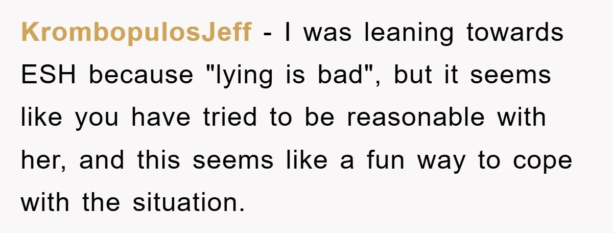 Mom Couldn’t Stop Asking Personal Questions, So Her Daughter Fought Back With Creative Lies KrombopulosJeff − I was leaning towards ESH because "lying is bad", but it seems like you have tried to be reasonable with her, and this seems like a fun way...