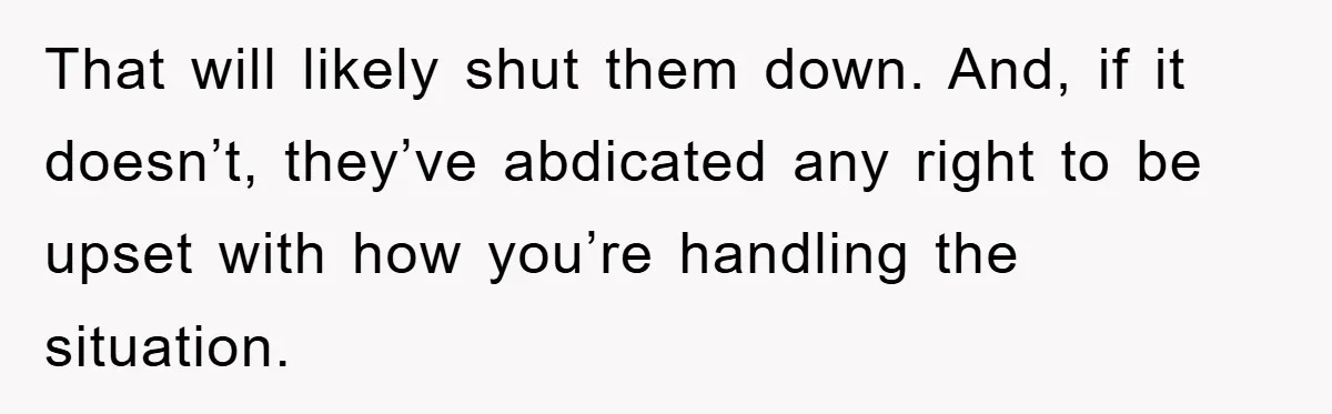 Mom Couldn’t Stop Asking Personal Questions, So Her Daughter Fought Back With Creative Lies That will likely shut them down. And, if it doesn’t, they’ve abdicated any right to be upset with how you’re handling the situation.