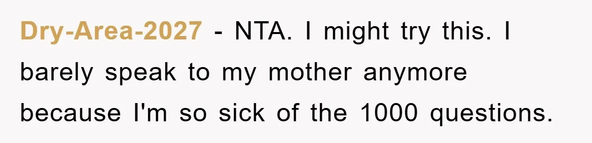 Mom Couldn’t Stop Asking Personal Questions, So Her Daughter Fought Back With Creative Lies Dry-Area-2027 − NTA. I might try this. I barely speak to my mother anymore because I'm so sick of the 1000 questions.