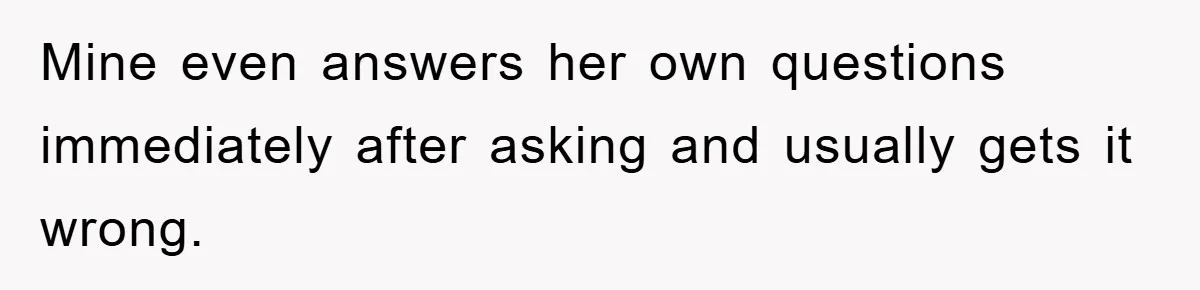 Mom Couldn’t Stop Asking Personal Questions, So Her Daughter Fought Back With Creative Lies Mine even answers her own questions immediately after asking and usually gets it wrong.