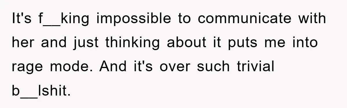Mom Couldn’t Stop Asking Personal Questions, So Her Daughter Fought Back With Creative Lies It's f__king impossible to communicate with her and just thinking about it puts me into rage mode. And it's over such trivial b__lshit.