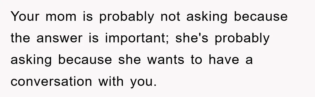 Mom Couldn’t Stop Asking Personal Questions, So Her Daughter Fought Back With Creative Lies Your mom is probably not asking because the answer is important; she's probably asking because she wants to have a conversation with you.