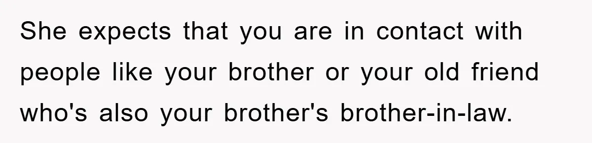 Mom Couldn’t Stop Asking Personal Questions, So Her Daughter Fought Back With Creative Lies She expects that you are in contact with people like your brother or your old friend who's also your brother's brother-in-law.