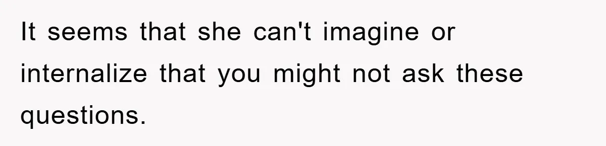 Mom Couldn’t Stop Asking Personal Questions, So Her Daughter Fought Back With Creative Lies It seems that she can't imagine or internalize that you might not ask these questions.