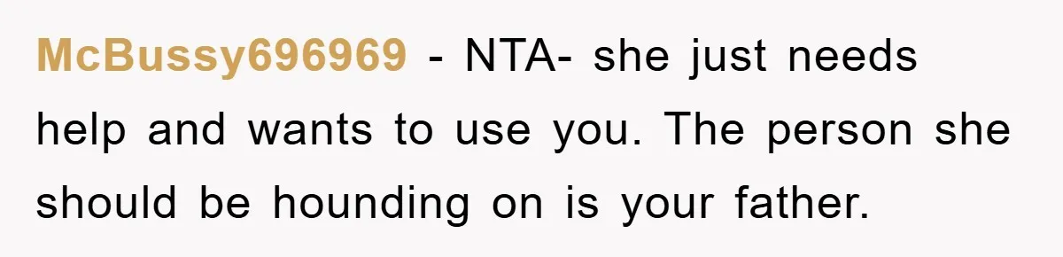 McBussy696969 − NTA- she just needs help and wants to use you. The person she should be hounding on is your father.