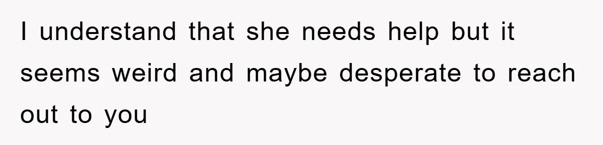 I understand that she needs help but it seems weird and maybe desperate to reach out to you