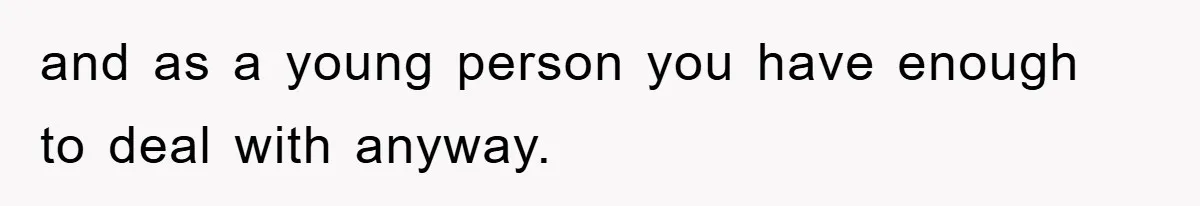 and as a young person you have enough to deal with anyway.