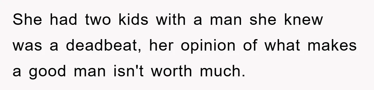 She had two kids with a man she knew was a deadbeat, her opinion of what makes a good man isn't worth much.