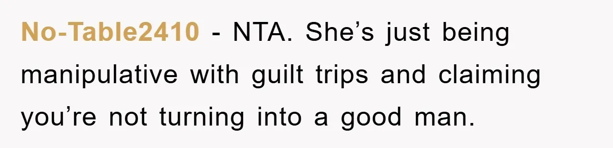 No-Table2410 − NTA. She’s just being manipulative with guilt trips and claiming you’re not turning into a good man.
