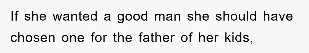 If she wanted a good man she should have chosen one for the father of her kids,