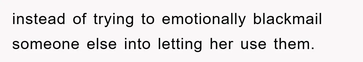 instead of trying to emotionally blackmail someone else into letting her use them.