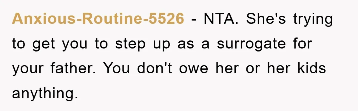 Anxious-Routine-5526 − NTA. She's trying to get you to step up as a surrogate for your father. You don't owe her or her kids anything.