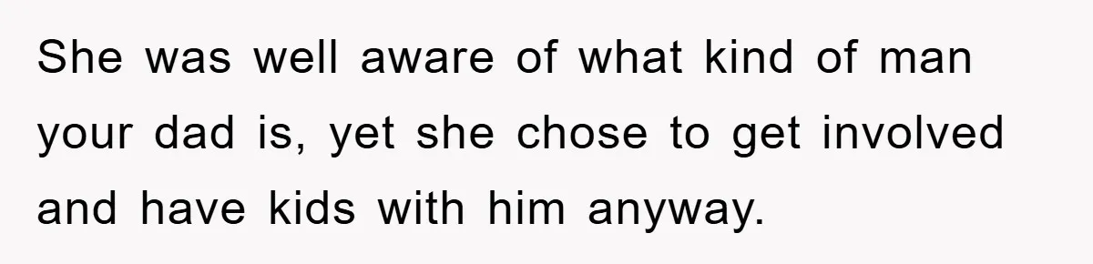 She was well aware of what kind of man your dad is, yet she chose to get involved and have kids with him anyway.