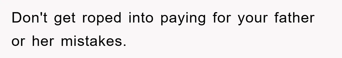 Don't get roped into paying for your father or her mistakes.