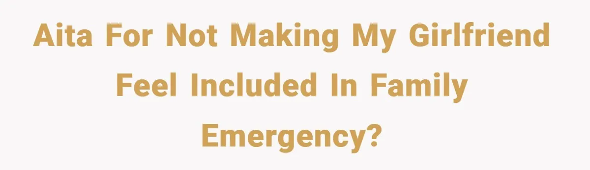 AITA for not making my girlfriend feel included in family emergency?