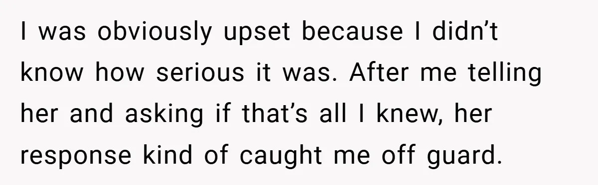 I was obviously upset because I didn’t know how serious it was. After me telling her and asking if that’s all I knew, her response kind of caught me off...