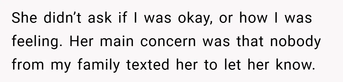 She didn’t ask if I was okay, or how I was feeling. Her main concern was that nobody from my family texted her to let her know.