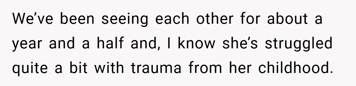 We’ve been seeing each other for about a year and a half and, I know she’s struggled quite a bit with trauma from her childhood.