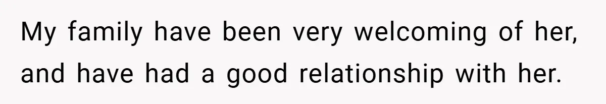 My family have been very welcoming of her, and have had a good relationship with her.
