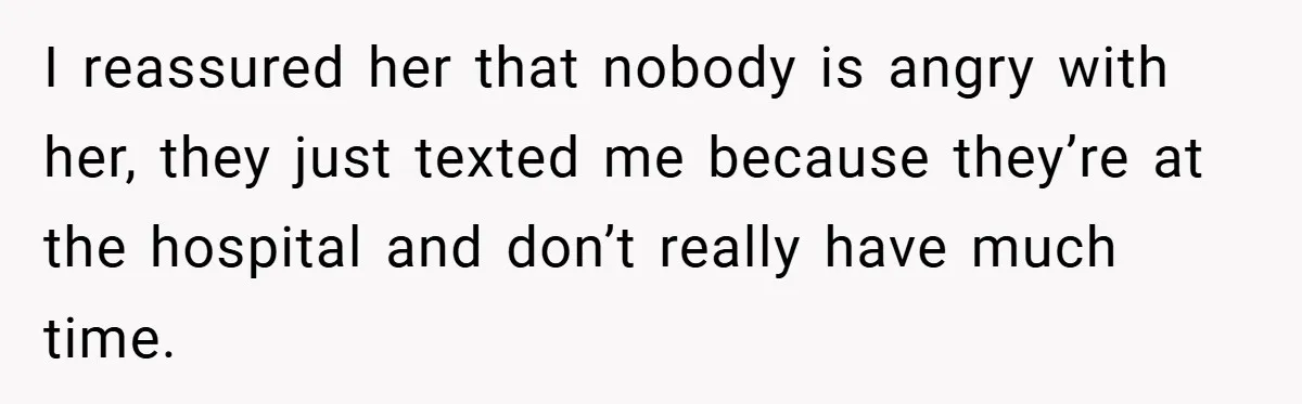 I reassured her that nobody is angry with her, they just texted me because they’re at the hospital and don’t really have much time.