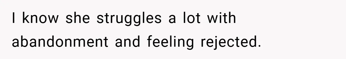 I know she struggles a lot with abandonment and feeling rejected.