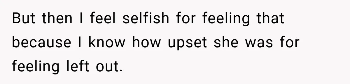 But then I feel selfish for feeling that because I know how upset she was for feeling left out.