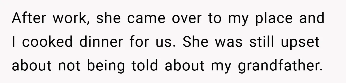 After work, she came over to my place and I cooked dinner for us. She was still upset about not being told about my grandfather.