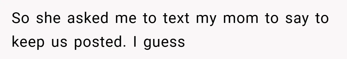 So she asked me to text my mom to say to keep us posted. I guess