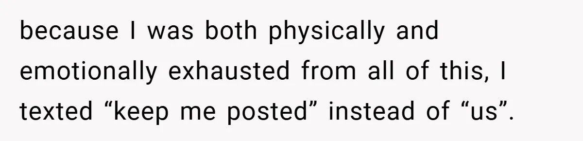 because I was both physically and emotionally exhausted from all of this, I texted “keep me posted” instead of “us”.