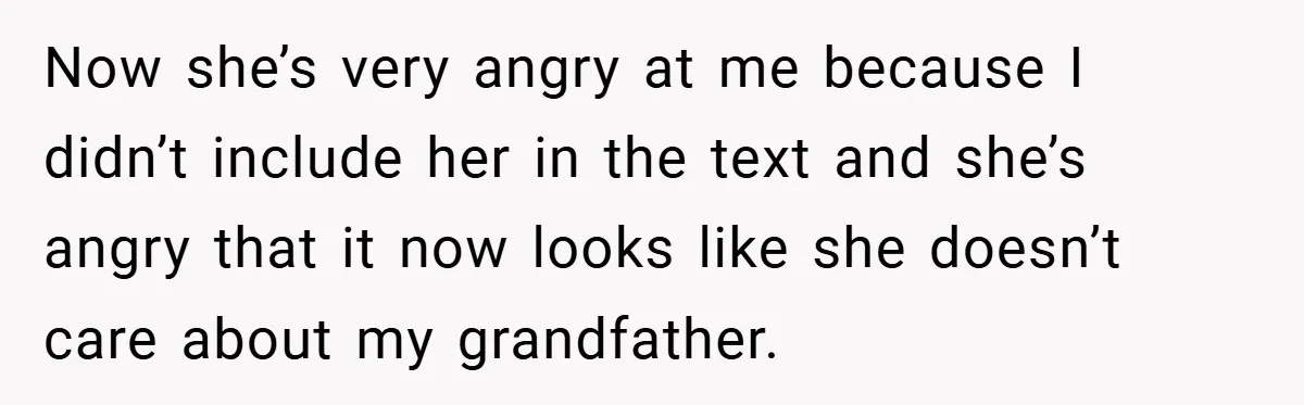 Now she’s very angry at me because I didn’t include her in the text and she’s angry that it now looks like she doesn’t care about my grandfather.