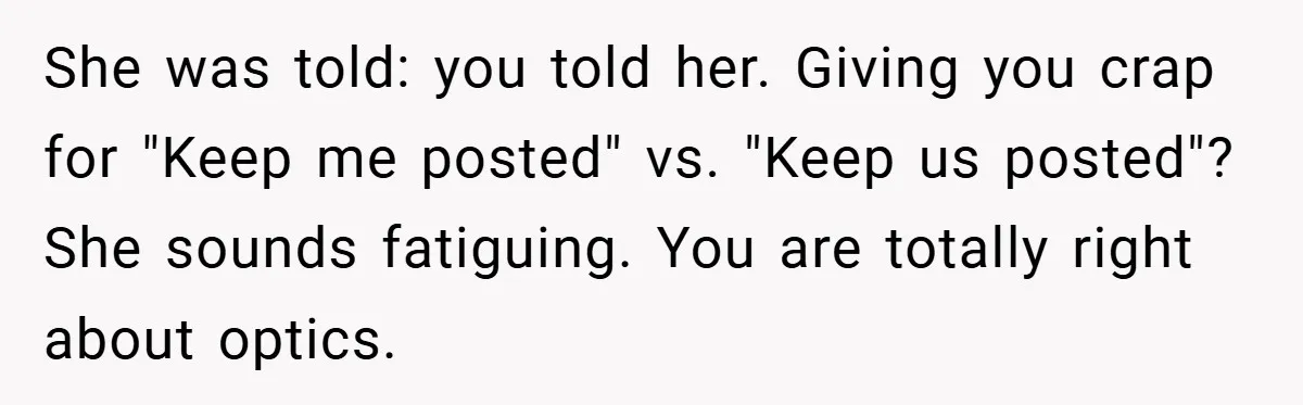 She was told: you told her. Giving you crap for "Keep me posted" vs. "Keep us posted"? She sounds fatiguing. You are totally right about optics.
