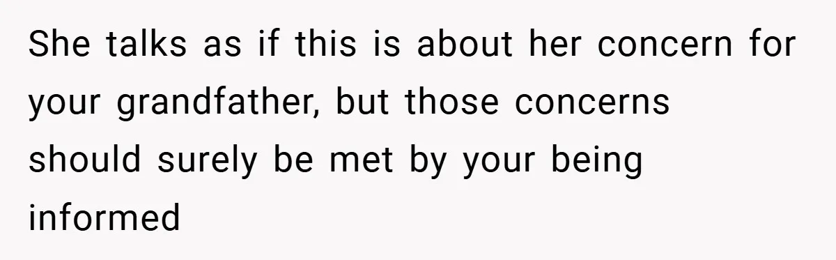 She talks as if this is about her concern for your grandfather, but those concerns should surely be met by your being informed